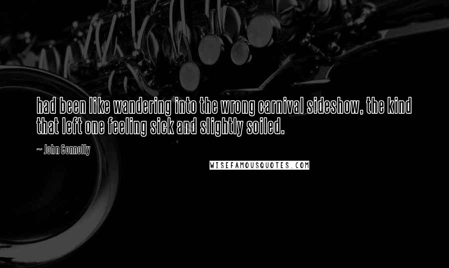 John Connolly Quotes: had been like wandering into the wrong carnival sideshow, the kind that left one feeling sick and slightly soiled.