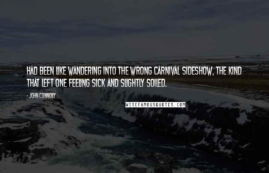 John Connolly Quotes: had been like wandering into the wrong carnival sideshow, the kind that left one feeling sick and slightly soiled.