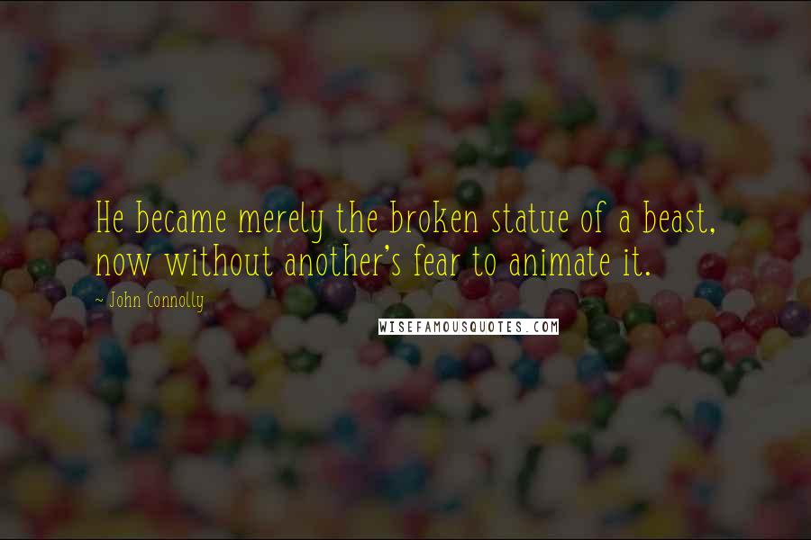 John Connolly Quotes: He became merely the broken statue of a beast, now without another's fear to animate it.