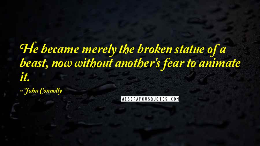 John Connolly Quotes: He became merely the broken statue of a beast, now without another's fear to animate it.