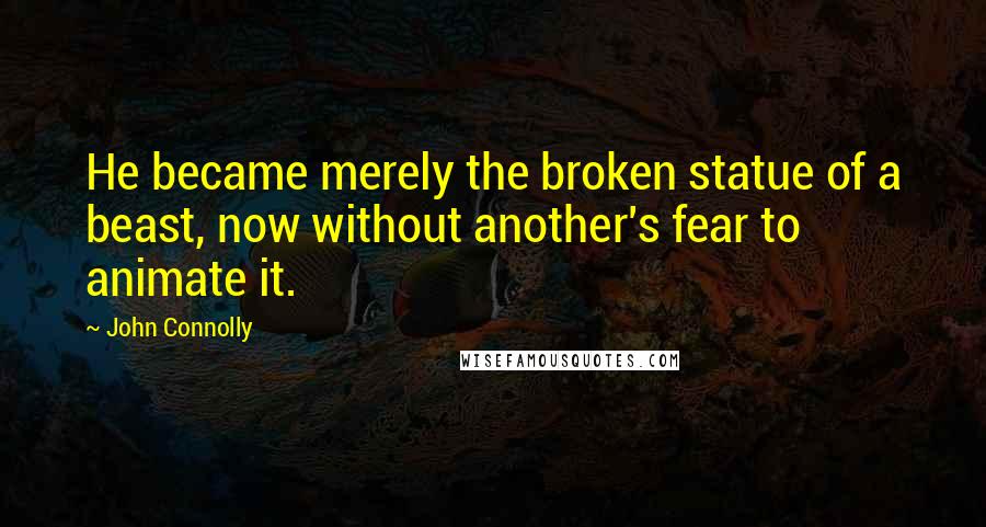 John Connolly Quotes: He became merely the broken statue of a beast, now without another's fear to animate it.