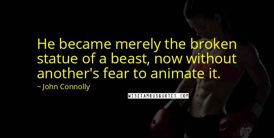 John Connolly Quotes: He became merely the broken statue of a beast, now without another's fear to animate it.