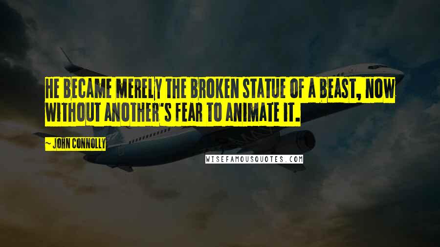 John Connolly Quotes: He became merely the broken statue of a beast, now without another's fear to animate it.