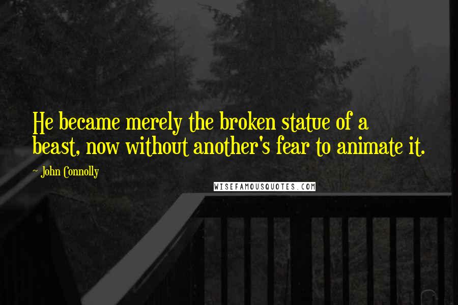 John Connolly Quotes: He became merely the broken statue of a beast, now without another's fear to animate it.