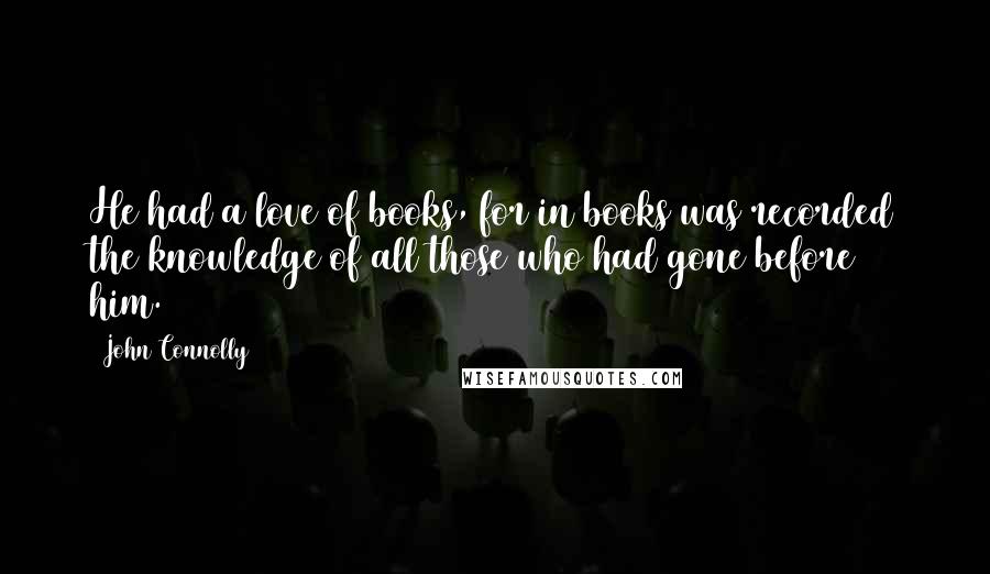 John Connolly Quotes: He had a love of books, for in books was recorded the knowledge of all those who had gone before him.