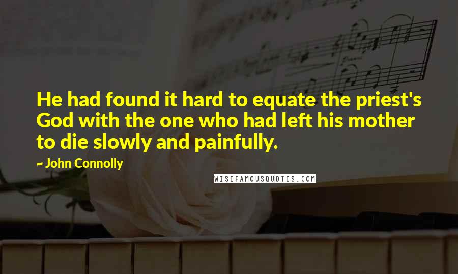 John Connolly Quotes: He had found it hard to equate the priest's God with the one who had left his mother to die slowly and painfully.