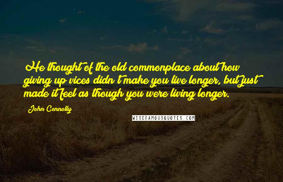 John Connolly Quotes: He thought of the old commonplace about how giving up vices didn't make you live longer, but just made it feel as though you were living longer.