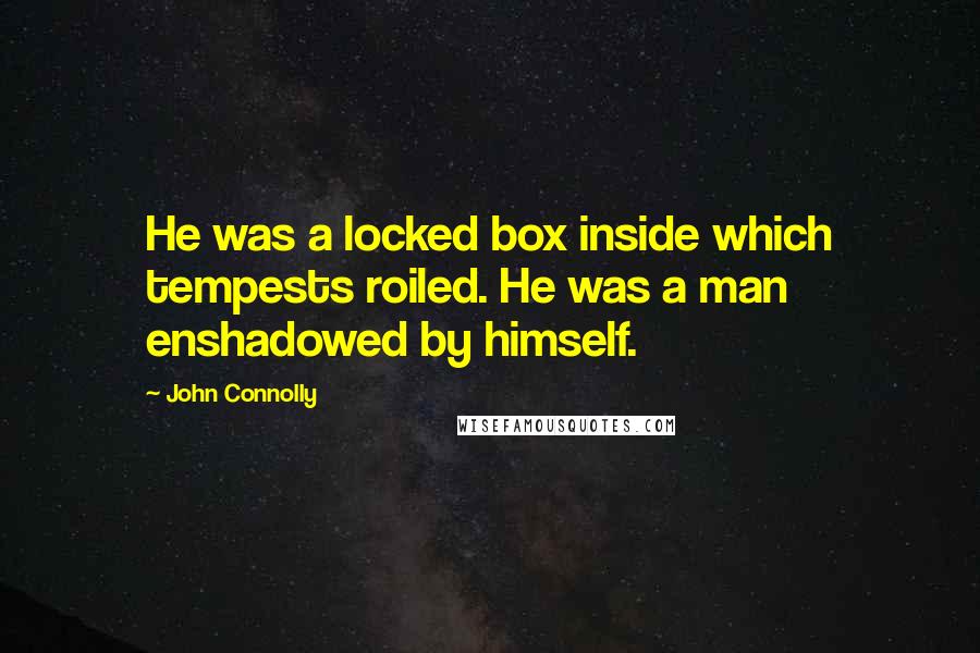 John Connolly Quotes: He was a locked box inside which tempests roiled. He was a man enshadowed by himself.