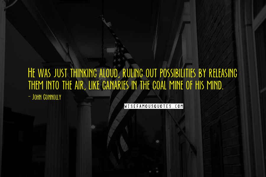 John Connolly Quotes: He was just thinking aloud, ruling out possibilities by releasing them into the air, like canaries in the coal mine of his mind.