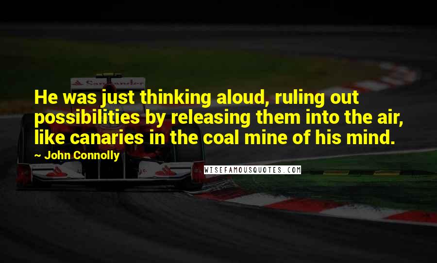 John Connolly Quotes: He was just thinking aloud, ruling out possibilities by releasing them into the air, like canaries in the coal mine of his mind.