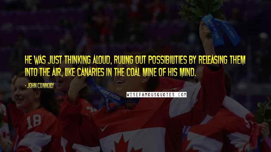 John Connolly Quotes: He was just thinking aloud, ruling out possibilities by releasing them into the air, like canaries in the coal mine of his mind.