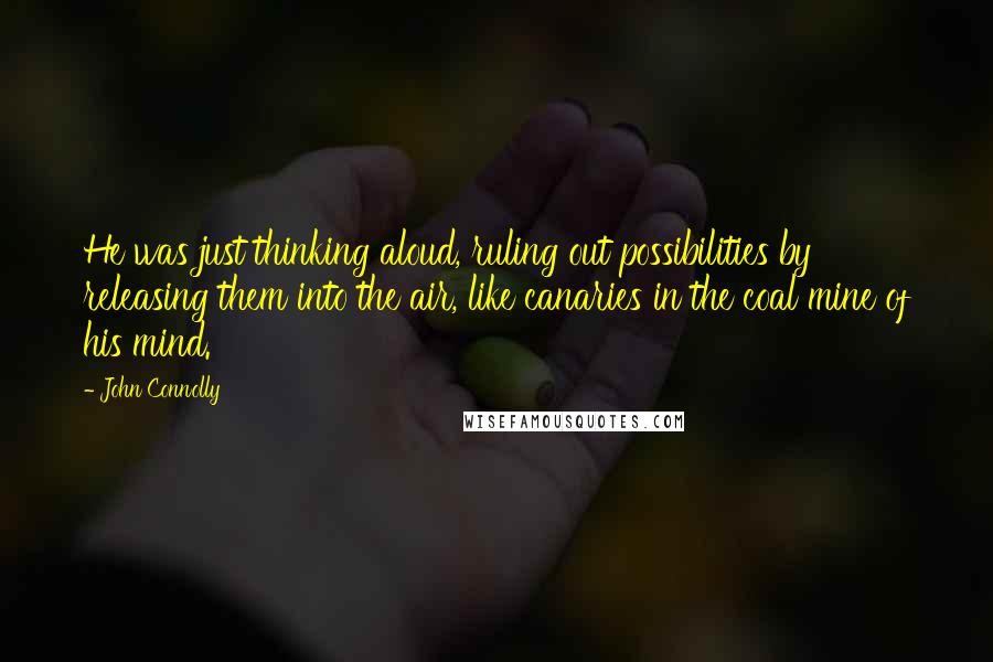 John Connolly Quotes: He was just thinking aloud, ruling out possibilities by releasing them into the air, like canaries in the coal mine of his mind.