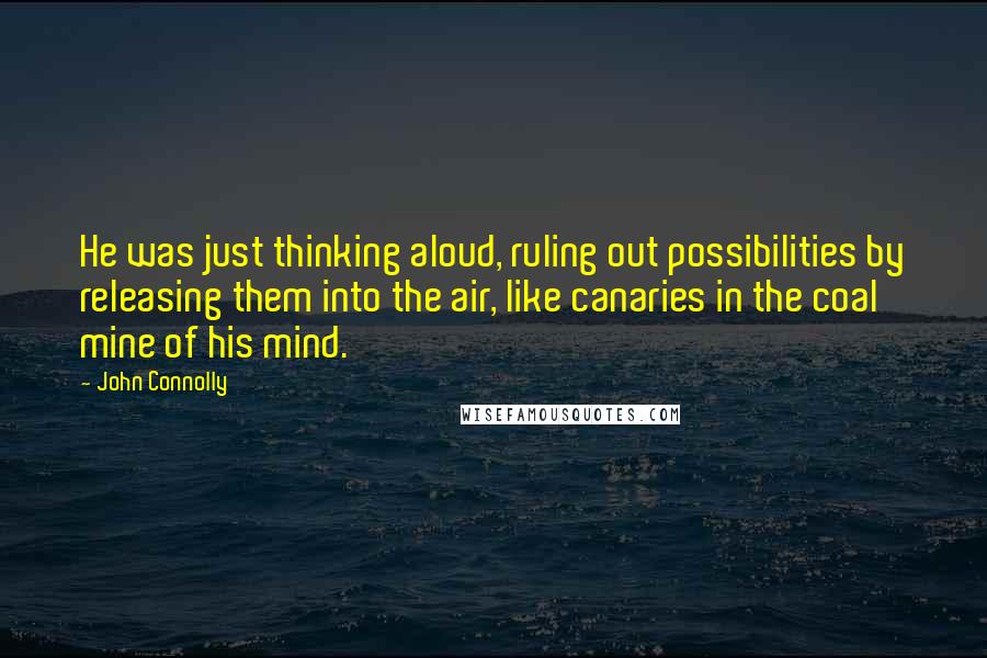 John Connolly Quotes: He was just thinking aloud, ruling out possibilities by releasing them into the air, like canaries in the coal mine of his mind.