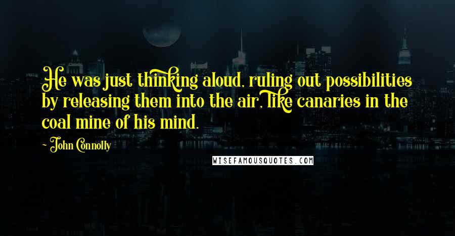 John Connolly Quotes: He was just thinking aloud, ruling out possibilities by releasing them into the air, like canaries in the coal mine of his mind.