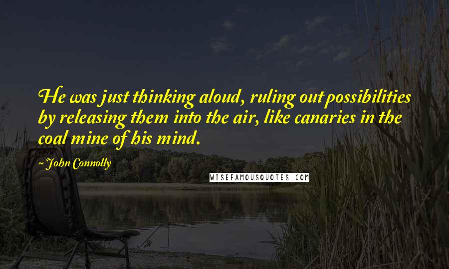 John Connolly Quotes: He was just thinking aloud, ruling out possibilities by releasing them into the air, like canaries in the coal mine of his mind.