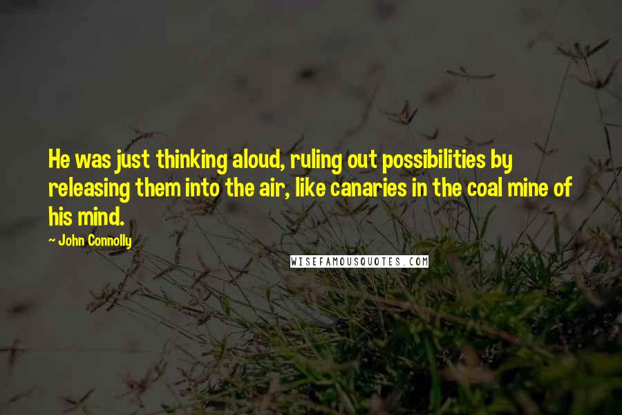 John Connolly Quotes: He was just thinking aloud, ruling out possibilities by releasing them into the air, like canaries in the coal mine of his mind.