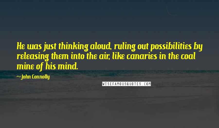 John Connolly Quotes: He was just thinking aloud, ruling out possibilities by releasing them into the air, like canaries in the coal mine of his mind.