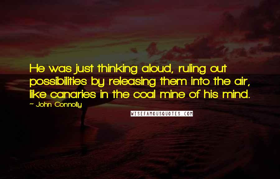 John Connolly Quotes: He was just thinking aloud, ruling out possibilities by releasing them into the air, like canaries in the coal mine of his mind.