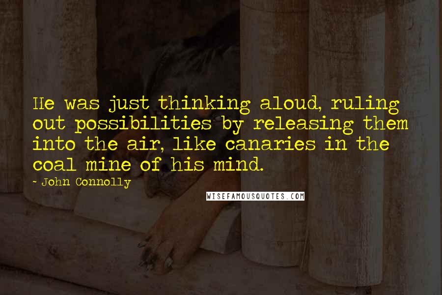 John Connolly Quotes: He was just thinking aloud, ruling out possibilities by releasing them into the air, like canaries in the coal mine of his mind.