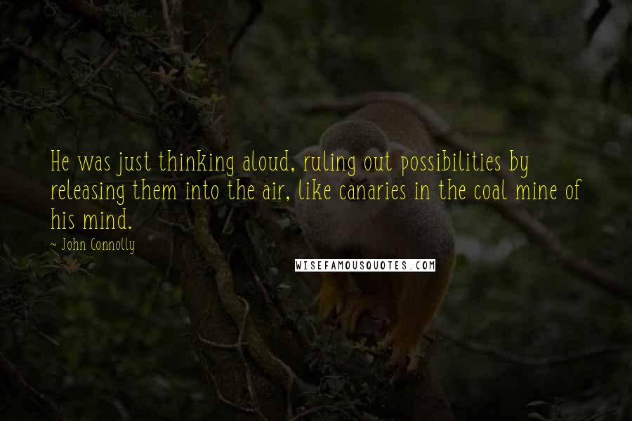 John Connolly Quotes: He was just thinking aloud, ruling out possibilities by releasing them into the air, like canaries in the coal mine of his mind.