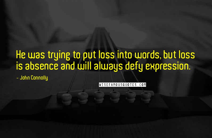 John Connolly Quotes: He was trying to put loss into words, but loss is absence and will always defy expression.