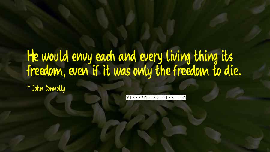 John Connolly Quotes: He would envy each and every living thing its freedom, even if it was only the freedom to die.