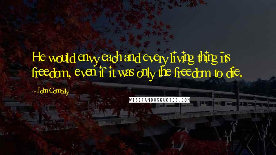 John Connolly Quotes: He would envy each and every living thing its freedom, even if it was only the freedom to die.