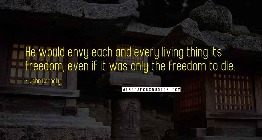 John Connolly Quotes: He would envy each and every living thing its freedom, even if it was only the freedom to die.