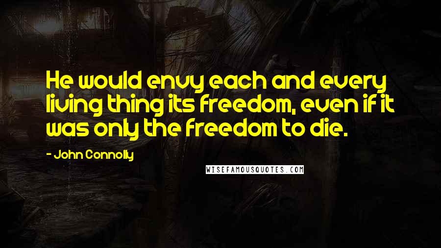 John Connolly Quotes: He would envy each and every living thing its freedom, even if it was only the freedom to die.