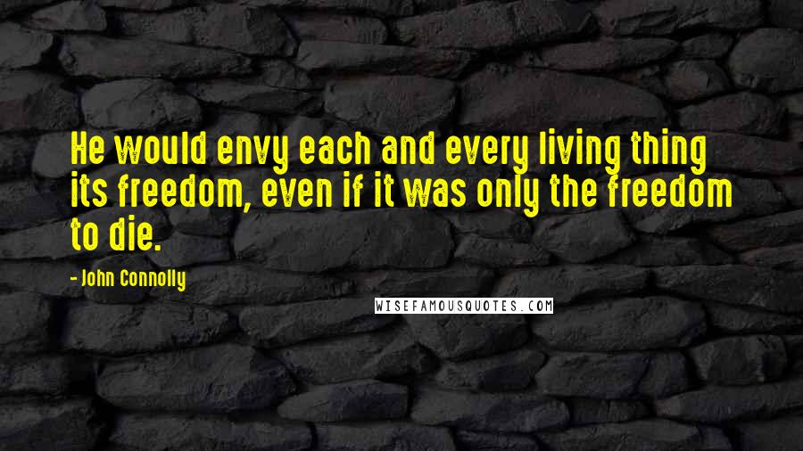 John Connolly Quotes: He would envy each and every living thing its freedom, even if it was only the freedom to die.