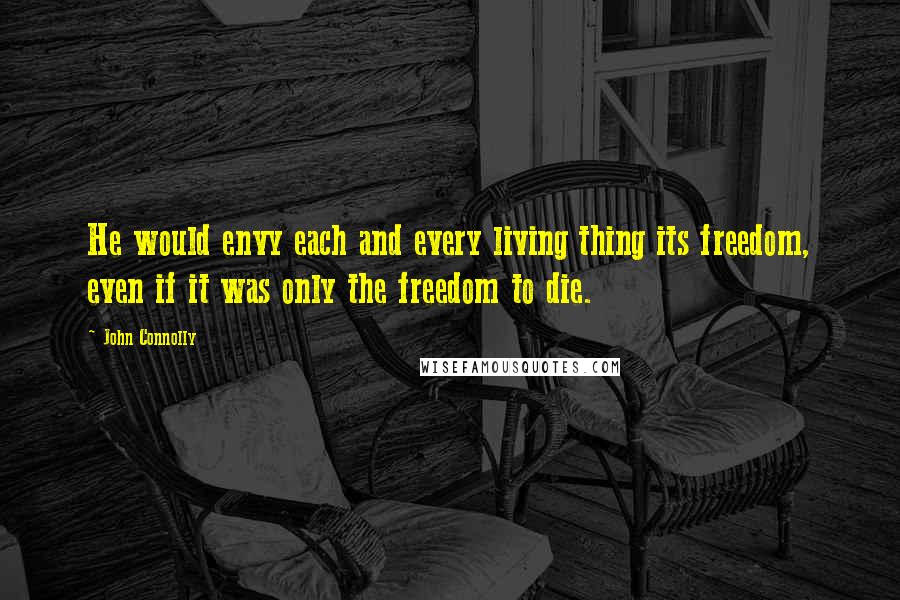 John Connolly Quotes: He would envy each and every living thing its freedom, even if it was only the freedom to die.