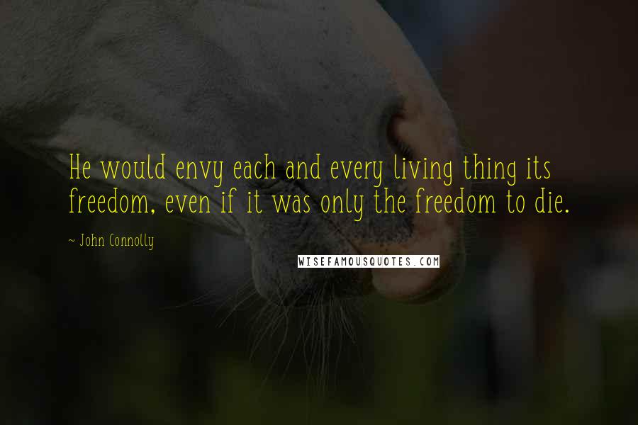 John Connolly Quotes: He would envy each and every living thing its freedom, even if it was only the freedom to die.