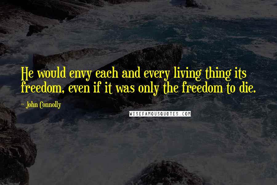 John Connolly Quotes: He would envy each and every living thing its freedom, even if it was only the freedom to die.