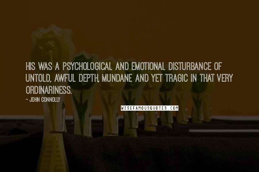 John Connolly Quotes: His was a psychological and emotional disturbance of untold, awful depth, mundane and yet tragic in that very ordinariness.