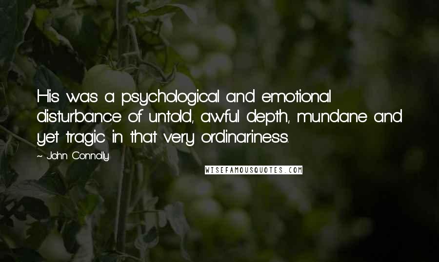 John Connolly Quotes: His was a psychological and emotional disturbance of untold, awful depth, mundane and yet tragic in that very ordinariness.