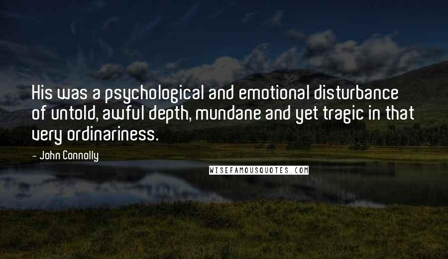 John Connolly Quotes: His was a psychological and emotional disturbance of untold, awful depth, mundane and yet tragic in that very ordinariness.