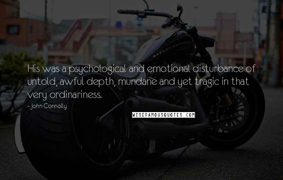 John Connolly Quotes: His was a psychological and emotional disturbance of untold, awful depth, mundane and yet tragic in that very ordinariness.