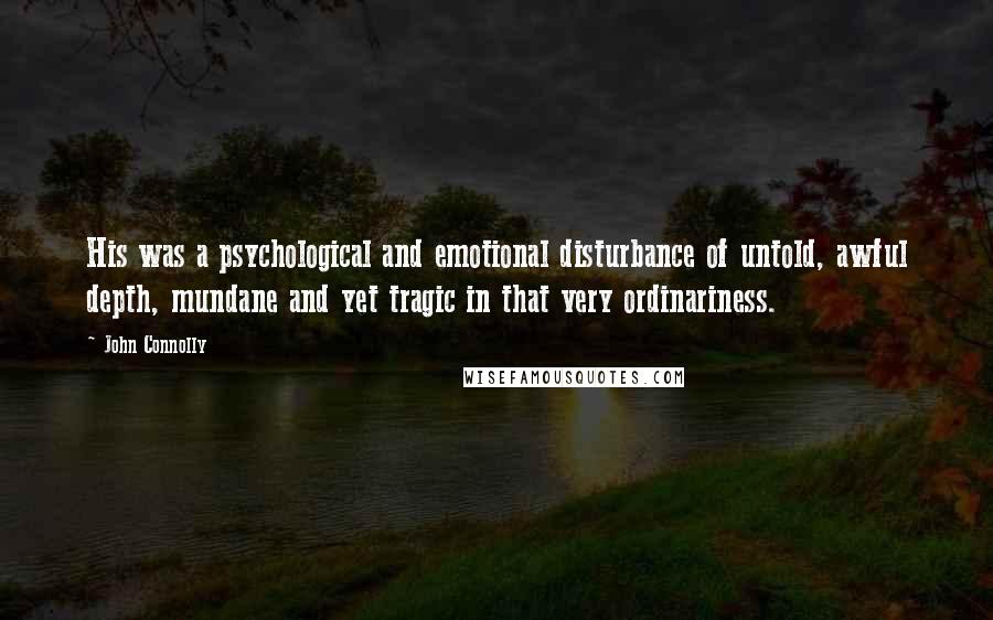 John Connolly Quotes: His was a psychological and emotional disturbance of untold, awful depth, mundane and yet tragic in that very ordinariness.