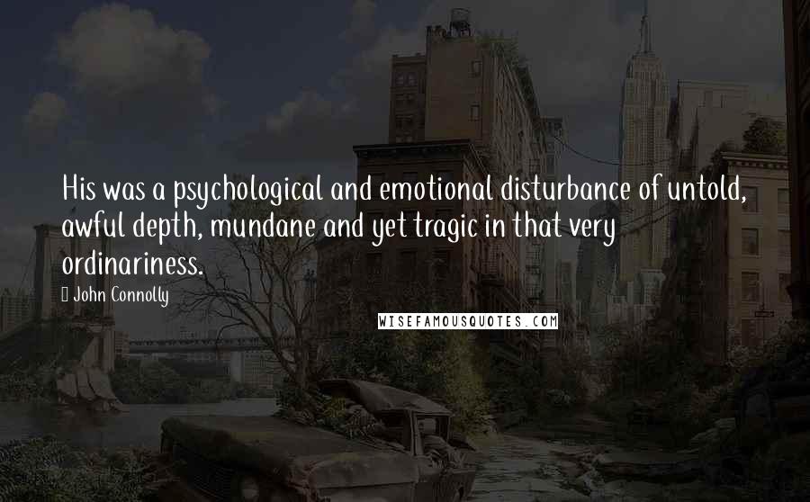 John Connolly Quotes: His was a psychological and emotional disturbance of untold, awful depth, mundane and yet tragic in that very ordinariness.