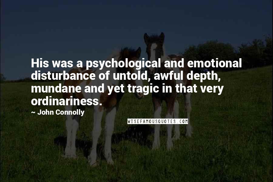 John Connolly Quotes: His was a psychological and emotional disturbance of untold, awful depth, mundane and yet tragic in that very ordinariness.