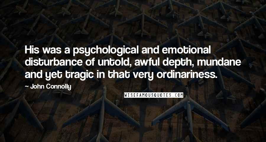 John Connolly Quotes: His was a psychological and emotional disturbance of untold, awful depth, mundane and yet tragic in that very ordinariness.
