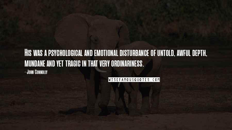 John Connolly Quotes: His was a psychological and emotional disturbance of untold, awful depth, mundane and yet tragic in that very ordinariness.