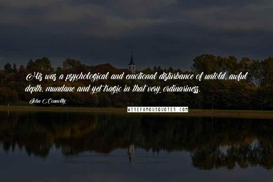John Connolly Quotes: His was a psychological and emotional disturbance of untold, awful depth, mundane and yet tragic in that very ordinariness.