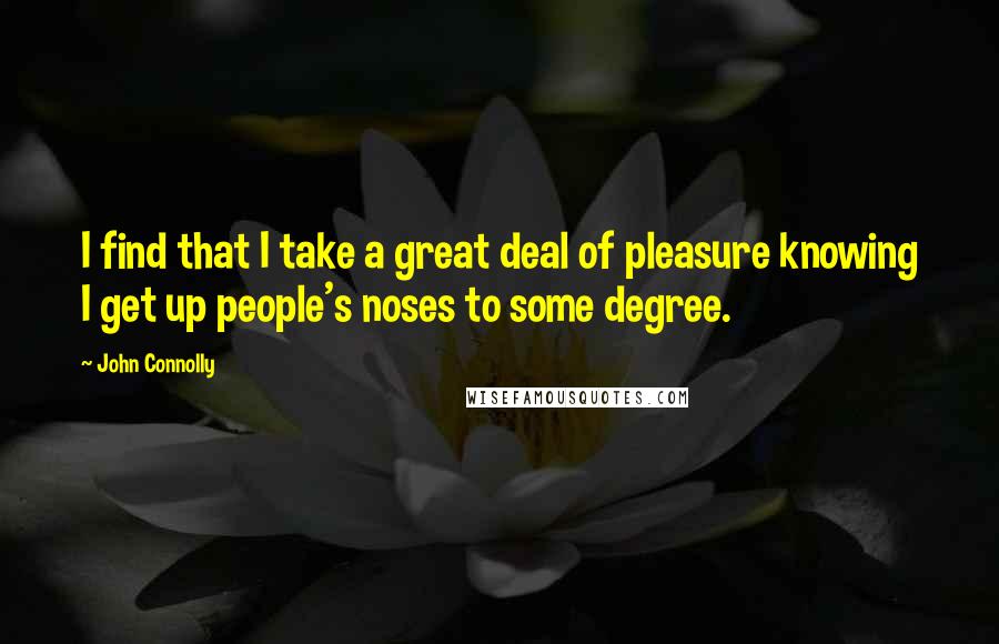 John Connolly Quotes: I find that I take a great deal of pleasure knowing I get up people's noses to some degree.