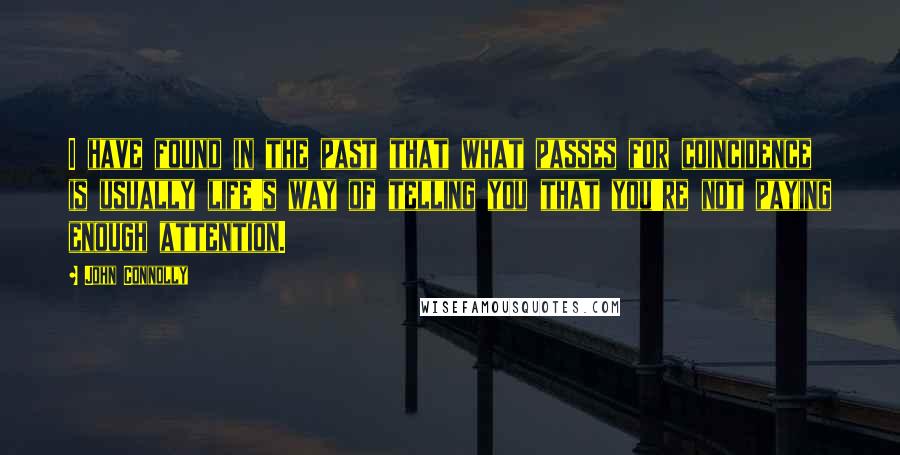 John Connolly Quotes: I have found in the past that what passes for coincidence is usually life's way of telling you that you're not paying enough attention.