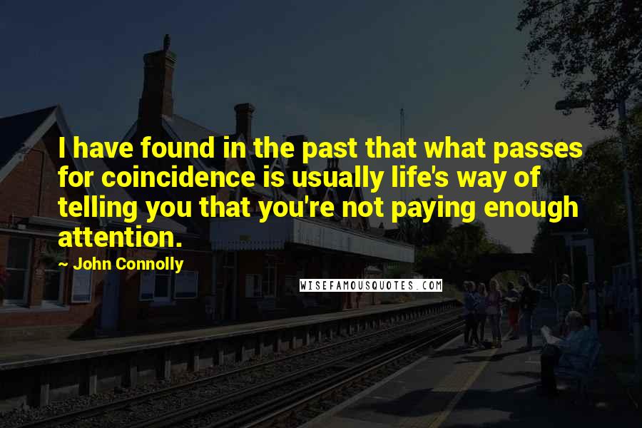 John Connolly Quotes: I have found in the past that what passes for coincidence is usually life's way of telling you that you're not paying enough attention.