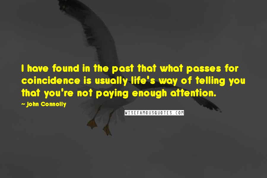 John Connolly Quotes: I have found in the past that what passes for coincidence is usually life's way of telling you that you're not paying enough attention.