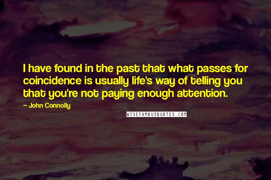 John Connolly Quotes: I have found in the past that what passes for coincidence is usually life's way of telling you that you're not paying enough attention.