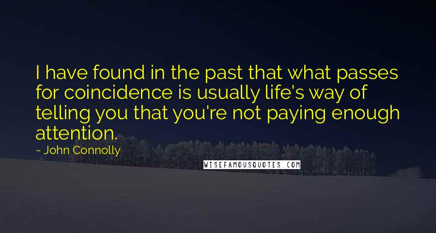 John Connolly Quotes: I have found in the past that what passes for coincidence is usually life's way of telling you that you're not paying enough attention.