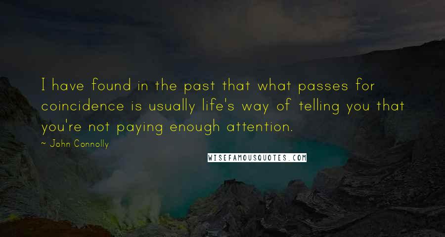 John Connolly Quotes: I have found in the past that what passes for coincidence is usually life's way of telling you that you're not paying enough attention.